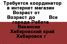 Требуется координатор в интернет-магазин › Возраст от ­ 20 › Возраст до ­ 40 - Все города Работа » Вакансии   . Хабаровский край,Хабаровск г.